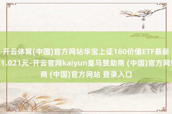 开云体育(中国)官方网站华宝上证180价值ETF最新单元净值为1.021元-开云官网kaiyun皇马赞助商 (中国)官方网站 登录入口