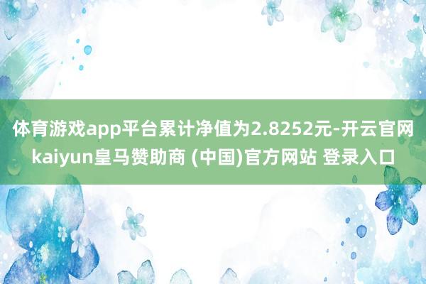 体育游戏app平台累计净值为2.8252元-开云官网kaiyun皇马赞助商 (中国)官方网站 登录入口