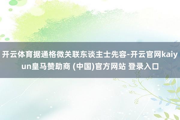 开云体育据通格微关联东谈主士先容-开云官网kaiyun皇马赞助商 (中国)官方网站 登录入口