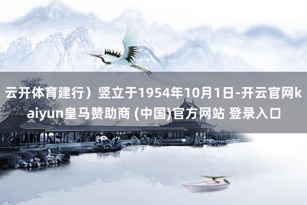 云开体育建行）竖立于1954年10月1日-开云官网kaiyun皇马赞助商 (中国)官方网站 登录入口