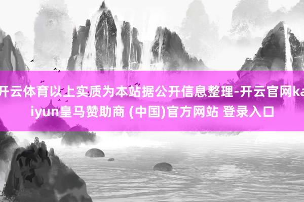 开云体育以上实质为本站据公开信息整理-开云官网kaiyun皇马赞助商 (中国)官方网站 登录入口