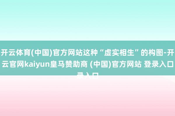 开云体育(中国)官方网站这种“虚实相生”的构图-开云官网kaiyun皇马赞助商 (中国)官方网站 登录入口