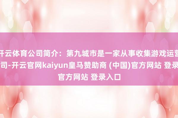 开云体育公司简介：第九城市是一家从事收集游戏运营的公司-开云官网kaiyun皇马赞助商 (中国)官方网站 登录入口