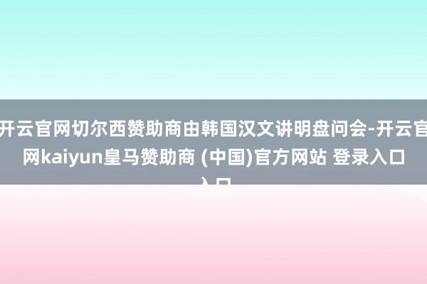 开云官网切尔西赞助商由韩国汉文讲明盘问会-开云官网kaiyun皇马赞助商 (中国)官方网站 登录入口