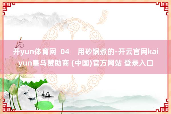 开yun体育网  04    用砂锅煮的-开云官网kaiyun皇马赞助商 (中国)官方网站 登录入口