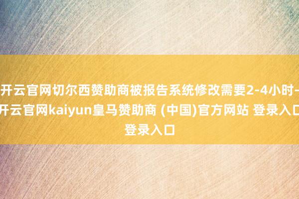 开云官网切尔西赞助商被报告系统修改需要2-4小时-开云官网kaiyun皇马赞助商 (中国)官方网站 登录入口