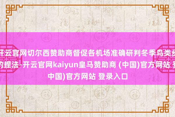 开云官网切尔西赞助商督促各机场准确研判冬季鸟类步履迁移的捏法-开云官网kaiyun皇马赞助商 (中国)官方网站 登录入口