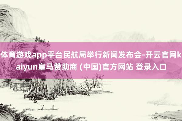 体育游戏app平台民航局举行新闻发布会-开云官网kaiyun皇马赞助商 (中国)官方网站 登录入口