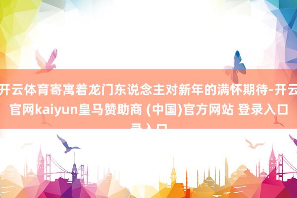 开云体育寄寓着龙门东说念主对新年的满怀期待-开云官网kaiyun皇马赞助商 (中国)官方网站 登录入口