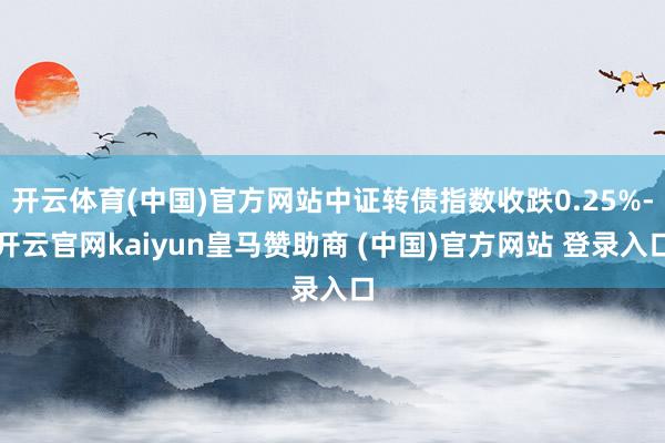 开云体育(中国)官方网站中证转债指数收跌0.25%-开云官网kaiyun皇马赞助商 (中国)官方网站 登录入口