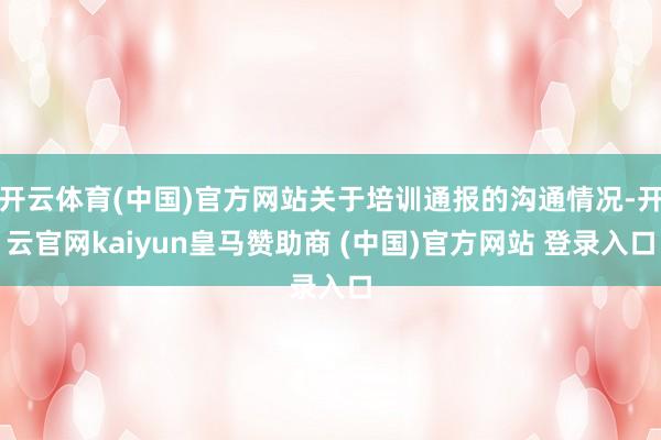 开云体育(中国)官方网站关于培训通报的沟通情况-开云官网kaiyun皇马赞助商 (中国)官方网站 登录入口