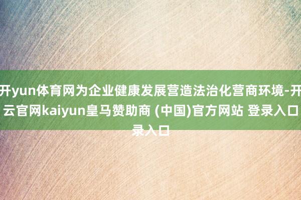 开yun体育网为企业健康发展营造法治化营商环境-开云官网kaiyun皇马赞助商 (中国)官方网站 登录入口