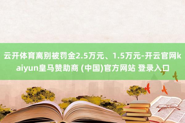 云开体育离别被罚金2.5万元、1.5万元-开云官网kaiyun皇马赞助商 (中国)官方网站 登录入口