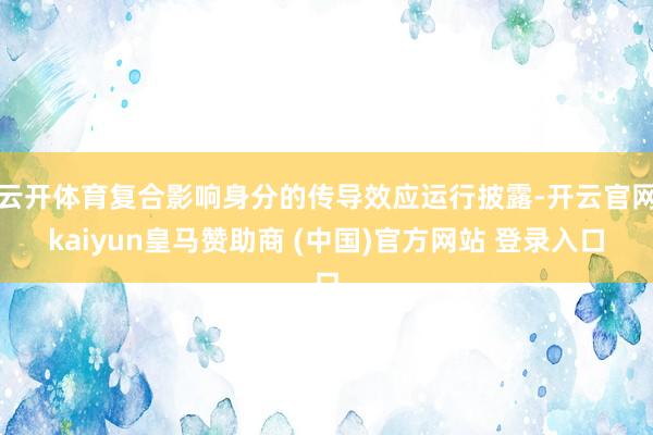 云开体育复合影响身分的传导效应运行披露-开云官网kaiyun皇马赞助商 (中国)官方网站 登录入口