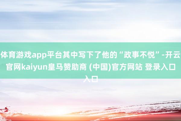 体育游戏app平台其中写下了他的“政事不悦”-开云官网kaiyun皇马赞助商 (中国)官方网站 登录入口