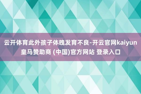 云开体育此外孩子体魄发育不良-开云官网kaiyun皇马赞助商 (中国)官方网站 登录入口
