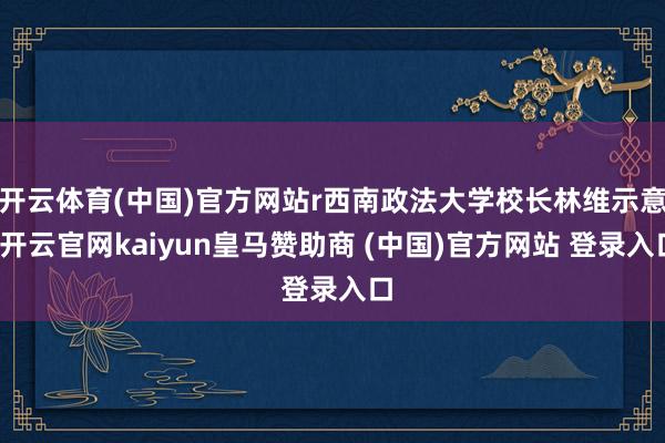 开云体育(中国)官方网站r西南政法大学校长林维示意-开云官网kaiyun皇马赞助商 (中国)官方网站 登录入口