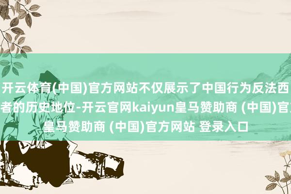 开云体育(中国)官方网站不仅展示了中国行为反法西斯战役漏洞参与者的历史地位-开云官网kaiyun皇马赞助商 (中国)官方网站 登录入口