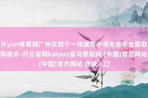 开yun体育网广州在四个一线城市中领先告示全面取消住房限购战术-开云官网kaiyun皇马赞助商 (中国)官方网站 登录入口