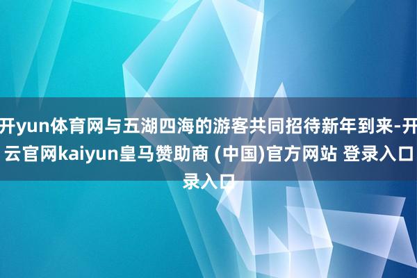 开yun体育网与五湖四海的游客共同招待新年到来-开云官网kaiyun皇马赞助商 (中国)官方网站 登录入口