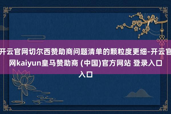 开云官网切尔西赞助商问题清单的颗粒度更细-开云官网kaiyun皇马赞助商 (中国)官方网站 登录入口