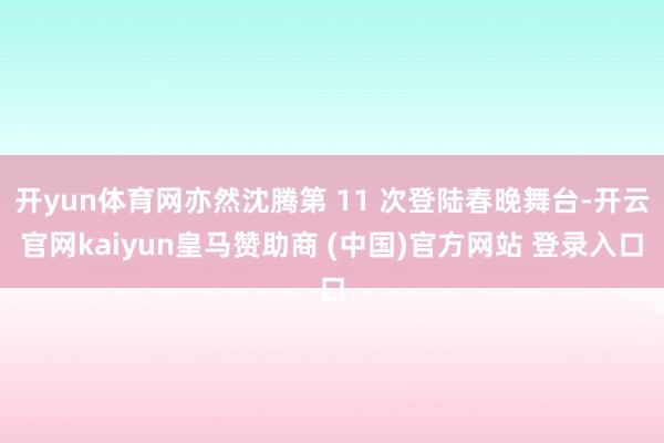 开yun体育网亦然沈腾第 11 次登陆春晚舞台-开云官网kaiyun皇马赞助商 (中国)官方网站 登录入口