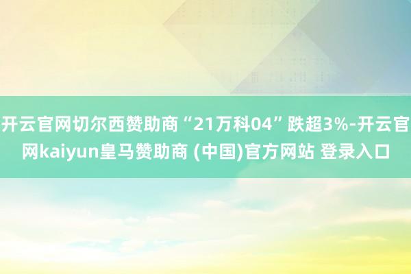 开云官网切尔西赞助商“21万科04”跌超3%-开云官网kaiyun皇马赞助商 (中国)官方网站 登录入口