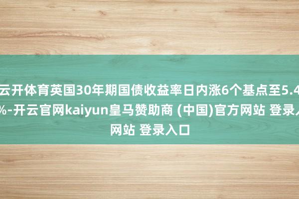 云开体育英国30年期国债收益率日内涨6个基点至5.472%-开云官网kaiyun皇马赞助商 (中国)官方网站 登录入口