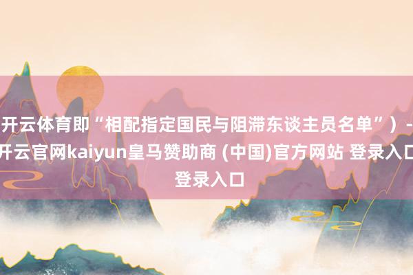 开云体育即“相配指定国民与阻滞东谈主员名单”）-开云官网kaiyun皇马赞助商 (中国)官方网站 登录入口