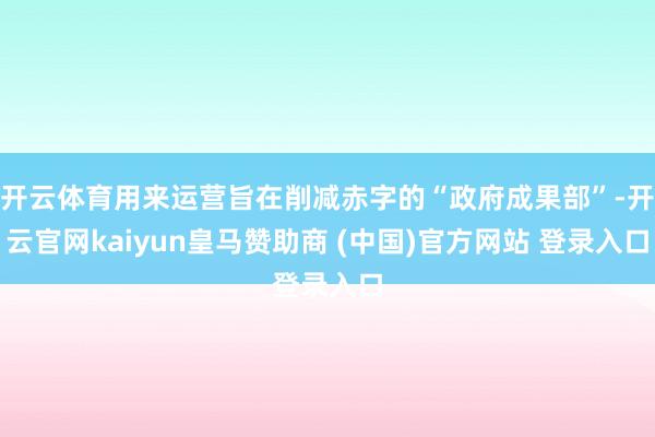 开云体育用来运营旨在削减赤字的“政府成果部”-开云官网kaiyun皇马赞助商 (中国)官方网站 登录入口