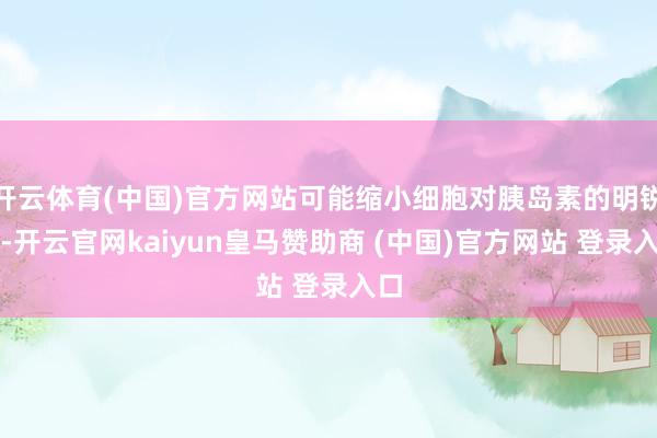 开云体育(中国)官方网站可能缩小细胞对胰岛素的明锐性-开云官网kaiyun皇马赞助商 (中国)官方网站 登录入口