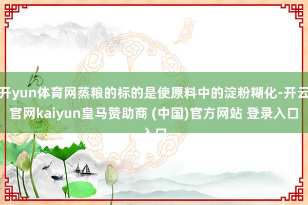 开yun体育网蒸粮的标的是使原料中的淀粉糊化-开云官网kaiyun皇马赞助商 (中国)官方网站 登录入口