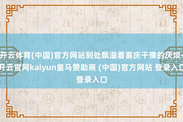 开云体育(中国)官方网站到处飘溢着喜庆干豫的厌烦-开云官网kaiyun皇马赞助商 (中国)官方网站 登录入口