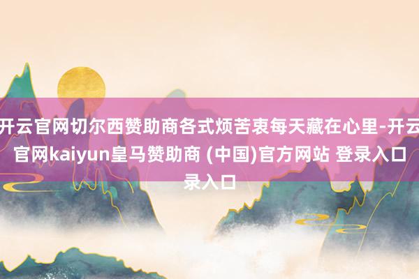 开云官网切尔西赞助商各式烦苦衷每天藏在心里-开云官网kaiyun皇马赞助商 (中国)官方网站 登录入口
