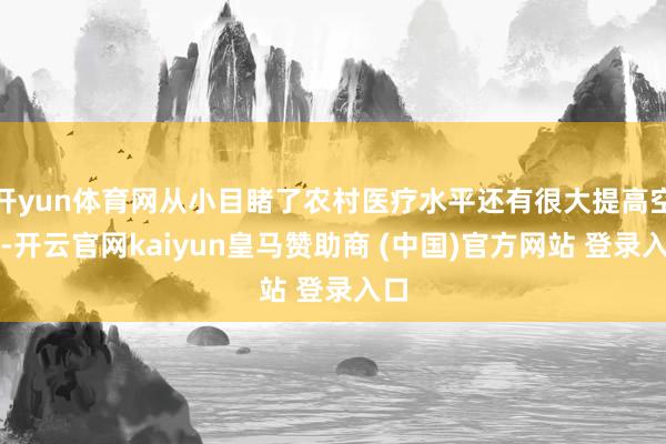 开yun体育网从小目睹了农村医疗水平还有很大提高空间-开云官网kaiyun皇马赞助商 (中国)官方网站 登录入口