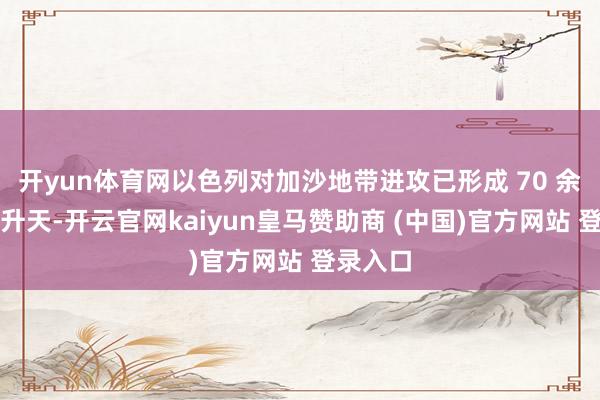 开yun体育网以色列对加沙地带进攻已形成 70 余东谈主升天-开云官网kaiyun皇马赞助商 (中国)官方网站 登录入口