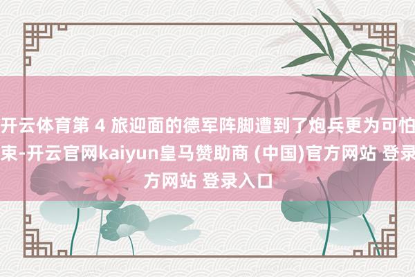 开云体育第 4 旅迎面的德军阵脚遭到了炮兵更为可怕的约束-开云官网kaiyun皇马赞助商 (中国)官方网站 登录入口
