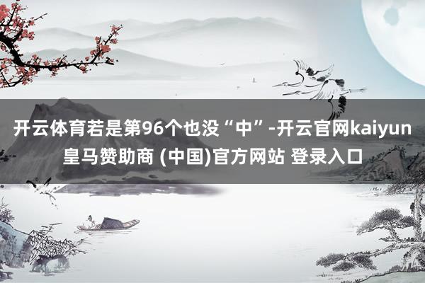 开云体育若是第96个也没“中”-开云官网kaiyun皇马赞助商 (中国)官方网站 登录入口