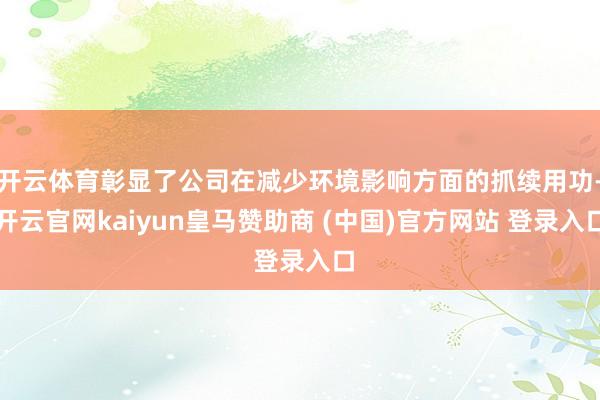 开云体育彰显了公司在减少环境影响方面的抓续用功-开云官网kaiyun皇马赞助商 (中国)官方网站 登录入口
