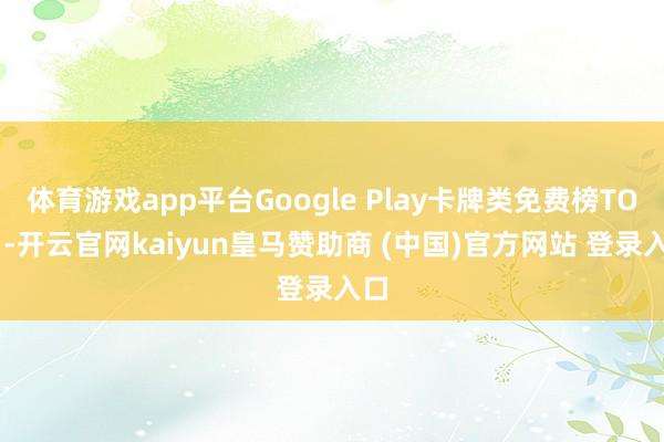 体育游戏app平台Google Play卡牌类免费榜TOP1-开云官网kaiyun皇马赞助商 (中国)官方网站 登录入口
