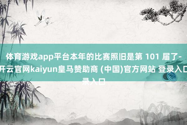 体育游戏app平台本年的比赛照旧是第 101 届了-开云官网kaiyun皇马赞助商 (中国)官方网站 登录入口