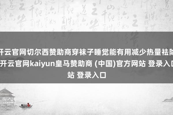开云官网切尔西赞助商穿袜子睡觉能有用减少热量袪除-开云官网kaiyun皇马赞助商 (中国)官方网站 登录入口
