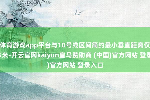 体育游戏app平台与10号线区间简约最小垂直距离仅为7.5米-开云官网kaiyun皇马赞助商 (中国)官方网站 登录入口