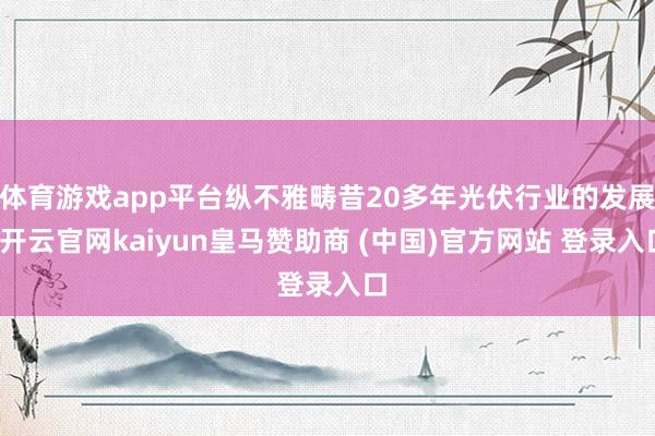 体育游戏app平台纵不雅畴昔20多年光伏行业的发展-开云官网kaiyun皇马赞助商 (中国)官方网站 登录入口