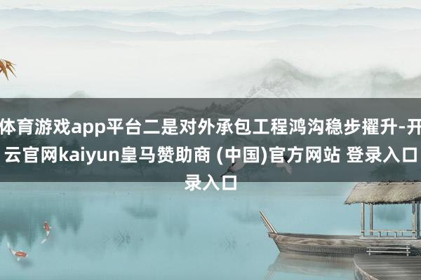 体育游戏app平台二是对外承包工程鸿沟稳步擢升-开云官网kaiyun皇马赞助商 (中国)官方网站 登录入口