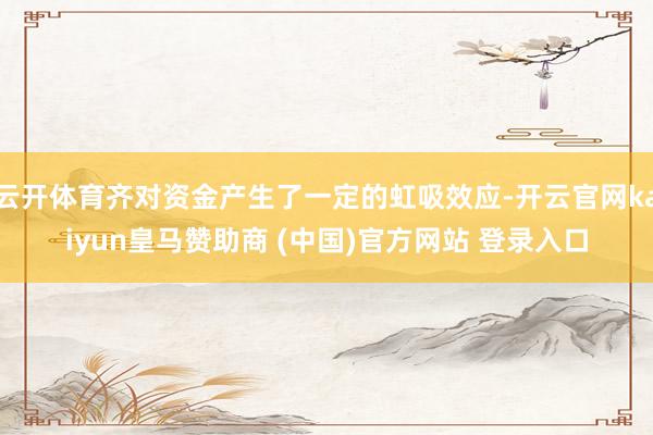 云开体育齐对资金产生了一定的虹吸效应-开云官网kaiyun皇马赞助商 (中国)官方网站 登录入口