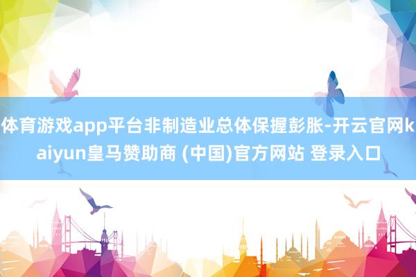 体育游戏app平台非制造业总体保握彭胀-开云官网kaiyun皇马赞助商 (中国)官方网站 登录入口