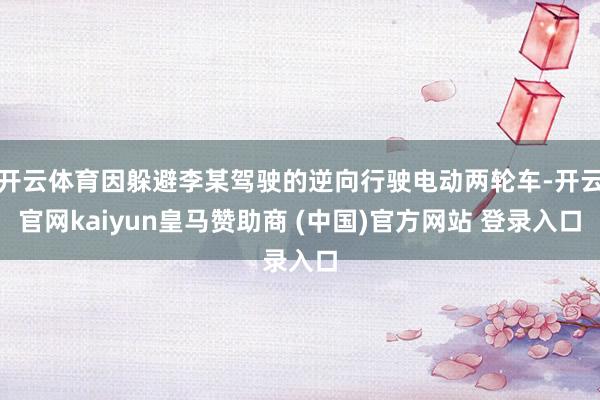 开云体育因躲避李某驾驶的逆向行驶电动两轮车-开云官网kaiyun皇马赞助商 (中国)官方网站 登录入口