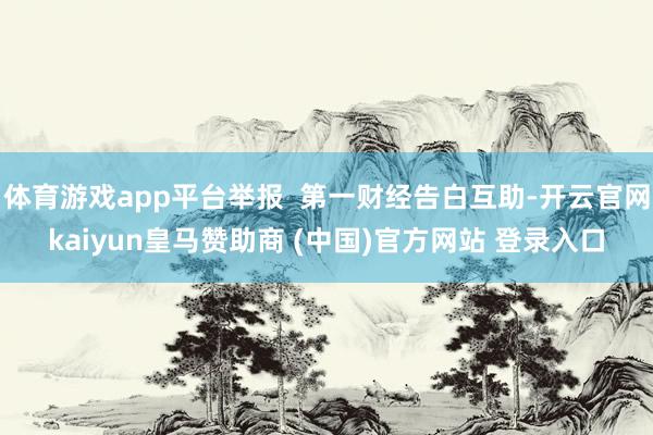 体育游戏app平台举报  第一财经告白互助-开云官网kaiyun皇马赞助商 (中国)官方网站 登录入口