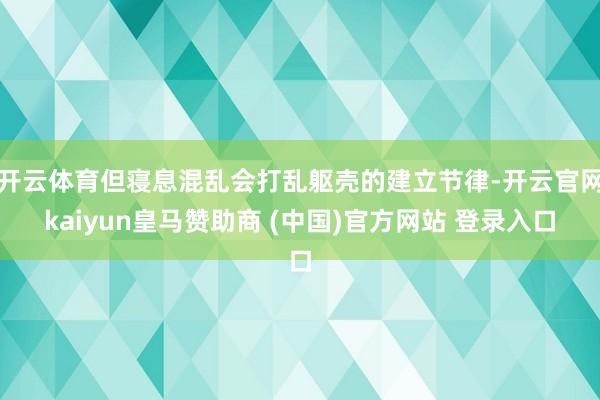 开云体育但寝息混乱会打乱躯壳的建立节律-开云官网kaiyun皇马赞助商 (中国)官方网站 登录入口